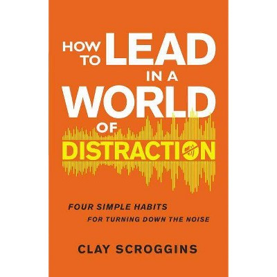 How to Lead in a World of Distraction - by  Clay Scroggins (Hardcover)