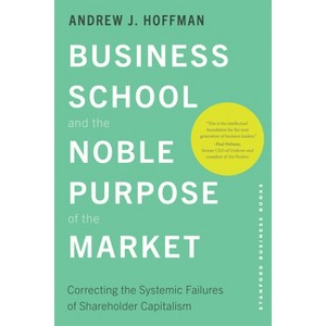 Business School and the Noble Purpose of the Market - by  Andrew J Hoffman (Hardcover) - 1 of 1