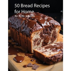 50 Bread Recipes for Home - by  Kelly Johnson (Paperback) - 1 of 1