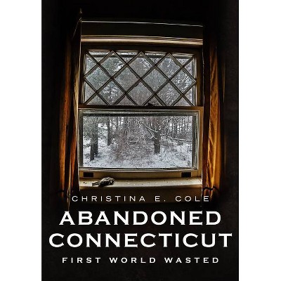 Abandoned Connecticut - (America Through Time) by  Christina E Cole (Paperback)