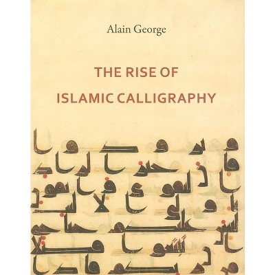 The Rise of Islamic Calligraphy - by  Alain George (Hardcover)