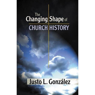 The Changing Shape of Church History - by  Justo L Gonzalez (Paperback)