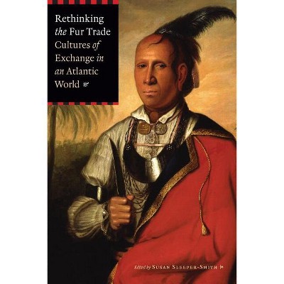 Rethinking the Fur Trade - by  Susan Sleeper-Smith (Paperback)