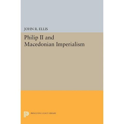 Philip II and Macedonian Imperialism - (Princeton Legacy Library) by  John R Ellis (Paperback)