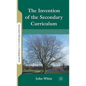 The Invention of the Secondary Curriculum - (Secondary Education in a Changing World) by  J White (Hardcover) - 1 of 1