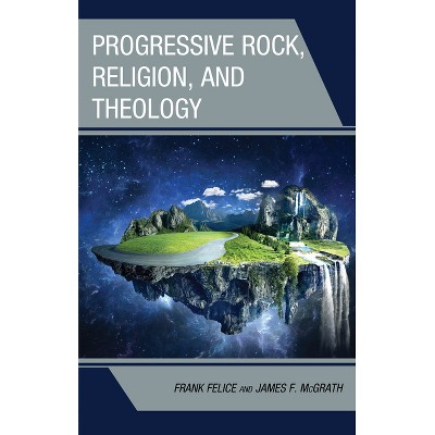 Progressive Rock, Religion, and Theology - (Theology, Religion, and Pop Culture) by  Frank Felice & James F McGrath (Hardcover)