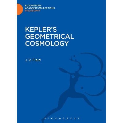 Kepler's Geometrical Cosmology - (Bloomsbury Academic Collections: Philosophy) by  J V Field (Hardcover)