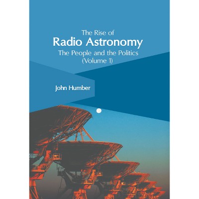 The Rise of Radio Astronomy: The People and the Politics (Volume 1) - by  John Humber (Hardcover)