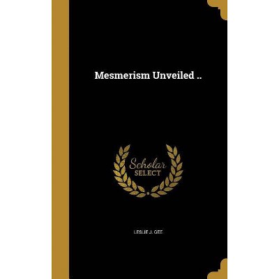 Mesmerism Unveiled .. - by  Leslie J Gee (Hardcover)