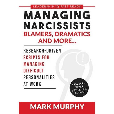 Managing Narcissists, Blamers, Dramatics and More... - (Leadership IQ Fast Reads) by  Mark Murphy (Paperback)