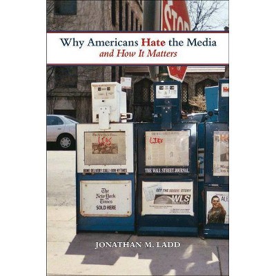 Why Americans Hate the Media and How It Matters - by  Jonathan M Ladd (Paperback)