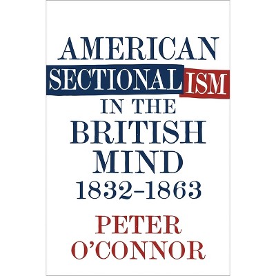 American Sectionalism in the British Mind, 1832-1863 - by  Peter O'Connor (Hardcover)