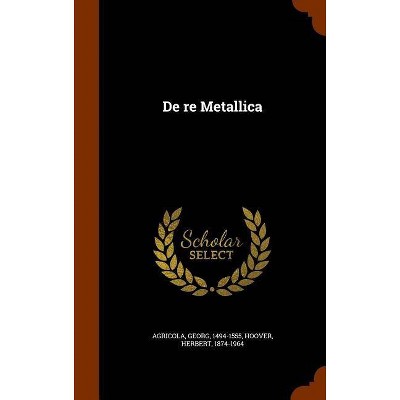 De Re Metallica - by  Georg Agricola & Herbert Hoover (Hardcover)