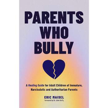Parents Who Bully - by  Eric Maisel (Paperback)