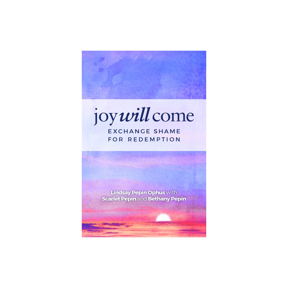 Joy Will Come - by Lindsay Pepin Ophus & Scarlet Pepin & Bethany Pepin (Paperback)