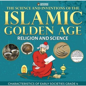 The Science and Inventions of the Islamic Golden Age - Religion and Science Characteristics of Early Societies Grade 4 - by  Professor Beaver - 1 of 1
