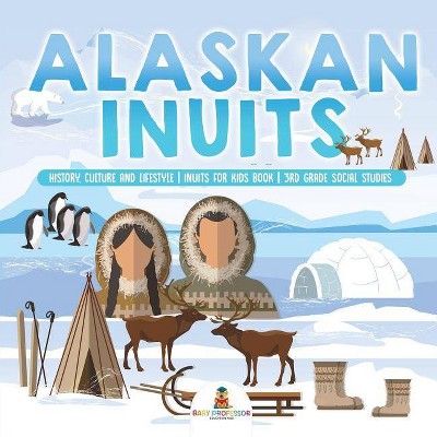 Alaskan Inuits - History, Culture and Lifestyle. - inuits for Kids Book - 3rd Grade Social Studies - by  Baby Professor (Paperback)