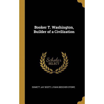 Booker T. Washington, Builder of a Civilization - by  Emmett Jay Scott & Lyman Beecher Stowe (Hardcover)