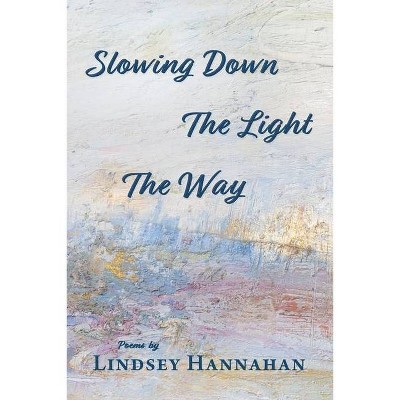 Slowing Down The Light The Way - by  Lindsey Hannahan (Paperback)