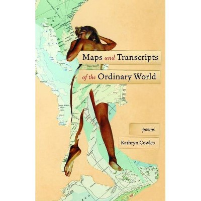 Maps and Transcripts of the Ordinary World - by  Kathryn Cowles (Paperback)