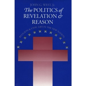The Politics of Revelation and Reason - (American Political Thought) by  John G West Jr (Paperback) - 1 of 1