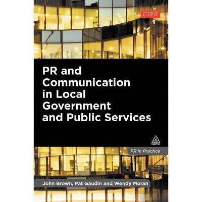 PR and Communication in Local Government and Public Services - (PR in Practice) by  John Brown & Pat Gaudin & Wendy Moran (Paperback)