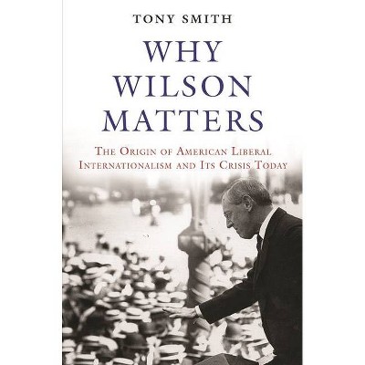 Why Wilson Matters - (Princeton Studies in International History and Politics) by  Tony Smith (Hardcover)