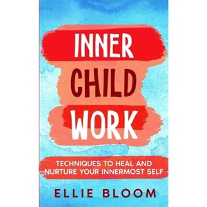 Inner Child Work; Techniques to Heal and Nurture Your Innermost Self - by  Ellie Bloom (Paperback) - 1 of 1