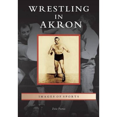 Wrestling in Akron - (Images of Sports) by  Dale Pierce (Paperback)