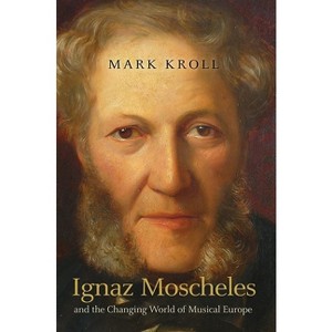 Ignaz Moscheles and the Changing World of Musical Europe - by  Mark Kroll (Hardcover) - 1 of 1
