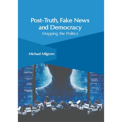Post-Truth, Fake News and Democracy: Mapping the Politics - by  Michael Milgrom (Hardcover)