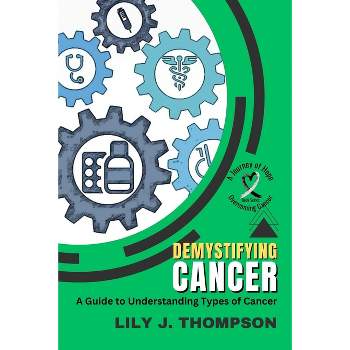 Demystifying Cancer-A Guide to Understanding Types of Cancer - (Overcoming Cancer: A Journey of Hope) by  Lily J Thompson (Paperback)