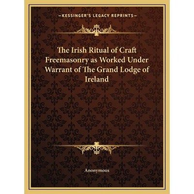 The Irish Ritual of Craft Freemasonry as Worked Under Warrant of The Grand Lodge of Ireland - by  Anonymous (Paperback)