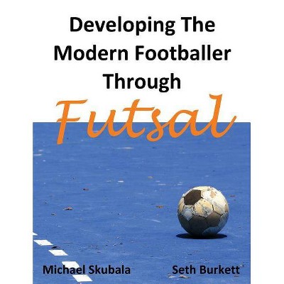 Developing the Modern Footballer through Futsal - by  Michael Skubala & Seth Burkett (Paperback)