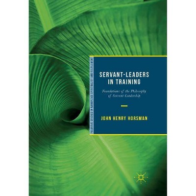 Servant-Leaders in Training - (Palgrave Studies in Workplace Spirituality and Fulfillment) by  John Henry Horsman (Paperback)