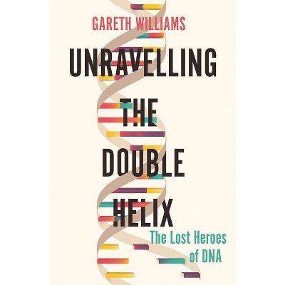 Unravelling the Double Helix - by  Gareth Williams (Hardcover)