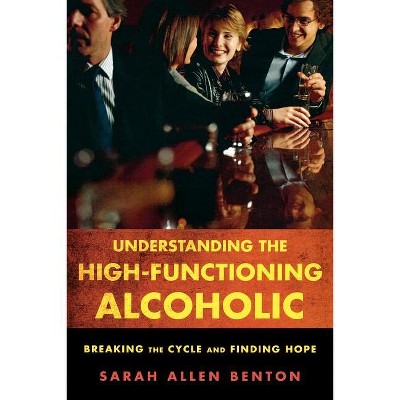 Understanding the High-Functioning Alcoholic - by  Sarah Allen Benton (Paperback)