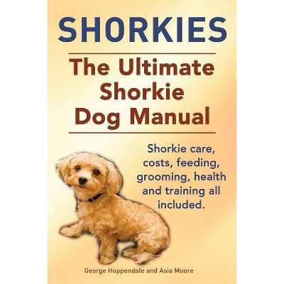 Shorkies. the Ultimate Shorkie Dog Manual. Shorkie Care, Costs, Feeding, Grooming, Health and Training All Included. - (Paperback)