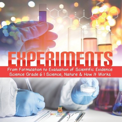 Experiments From Formulation to Evaluation of Scientific Evidence Science Grade 6 Science, Nature & How It Works - by  Baby Professor (Paperback)