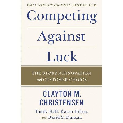 Competing Against Luck - by  Clayton M Christensen & Taddy Hall & Karen Dillon & David S Duncan (Hardcover)