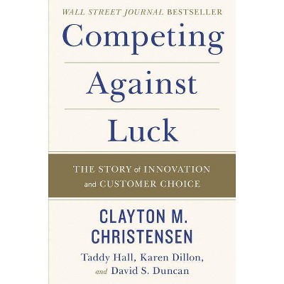 Competing Against Luck - by  Clayton M Christensen & Taddy Hall & Karen Dillon & David S Duncan (Hardcover)