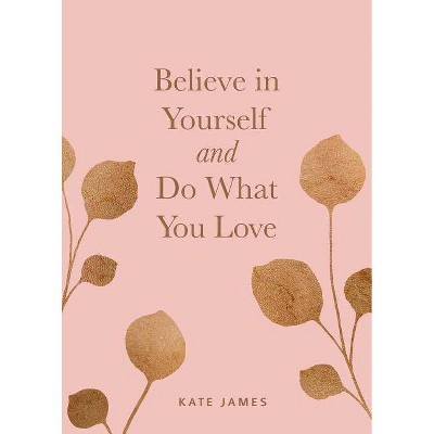 Believe in Yourself and Do What You Love - by  Kate James (Hardcover)