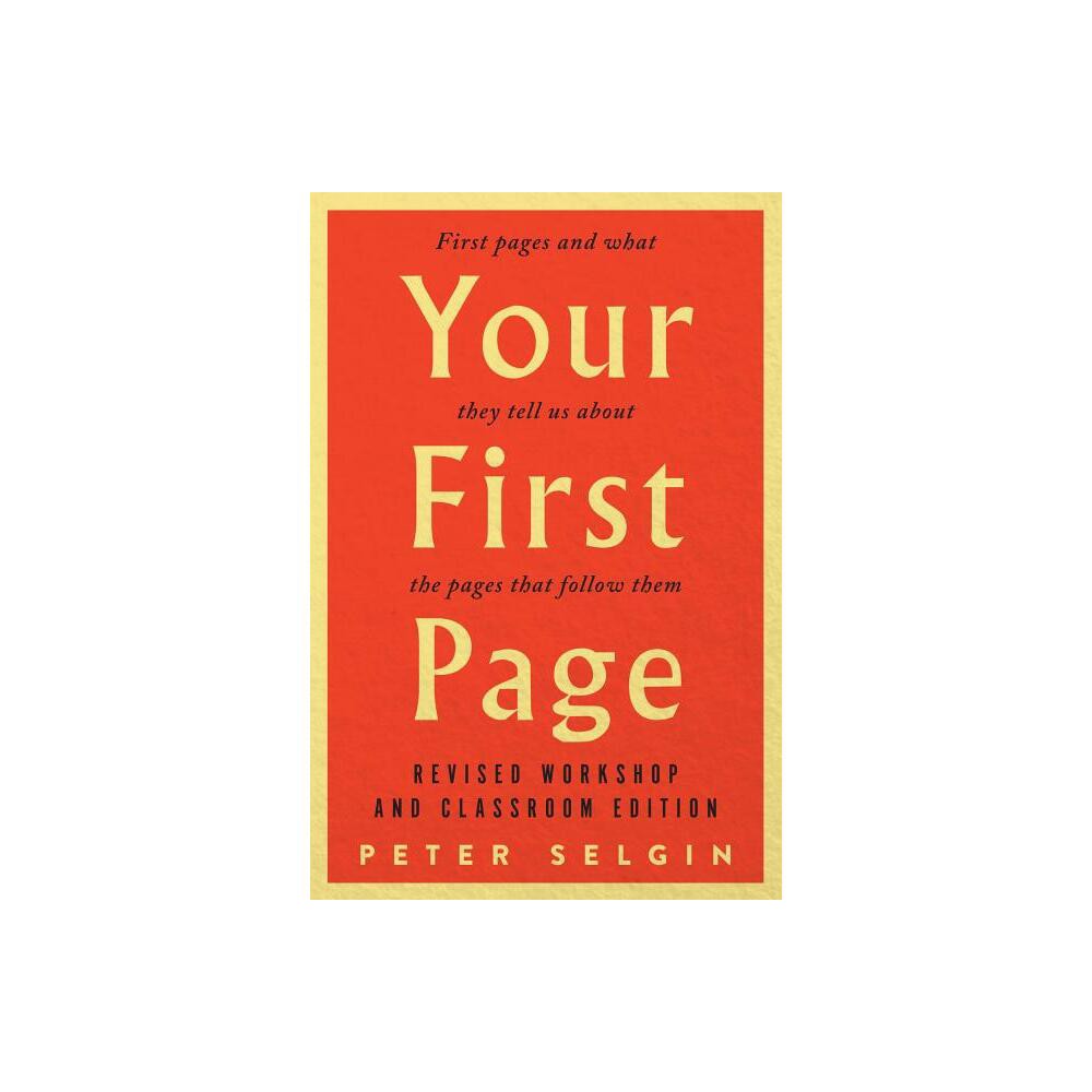 Your First Page: First Pages and What They Tell Us about the Pages That Follow Them - by Peter Selgin (Paperback)