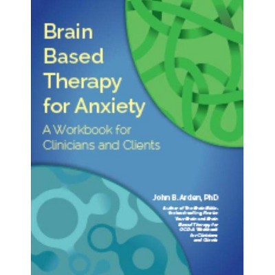 Brain Based Therapy for Anxiety - by  John B Arden (Paperback)