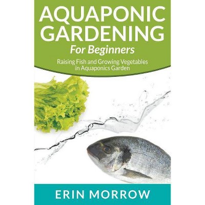 Aquaponic Gardening For Beginners - by  Erin Morrow (Paperback)