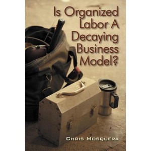 Is Organized Labor a Decaying Business Model? - by  Chris Mosquera (Paperback) - 1 of 1
