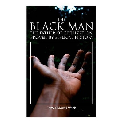 The Black Man, the Father of Civilization, Proven by Biblical History - by  James Morris Webb (Paperback)