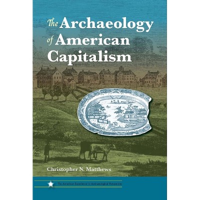The Archaeology of American Capitalism - (American Experience in Archaeological Pespective) by  Christopher N Matthews (Paperback)