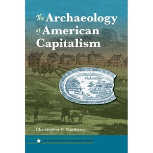 The Archaeology of American Capitalism - (American Experience in Archaeological Pespective) by  Christopher N Matthews (Paperback) - 1 of 1