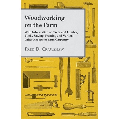 Woodworking on the Farm - With Information on Trees and Lumber, Tools, Sawing, Framing and Various Other Aspects of Farm Carpentry - (Paperback)